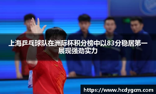 上海乒乓球队在洲际杯积分榜中以83分稳居第一展现强劲实力